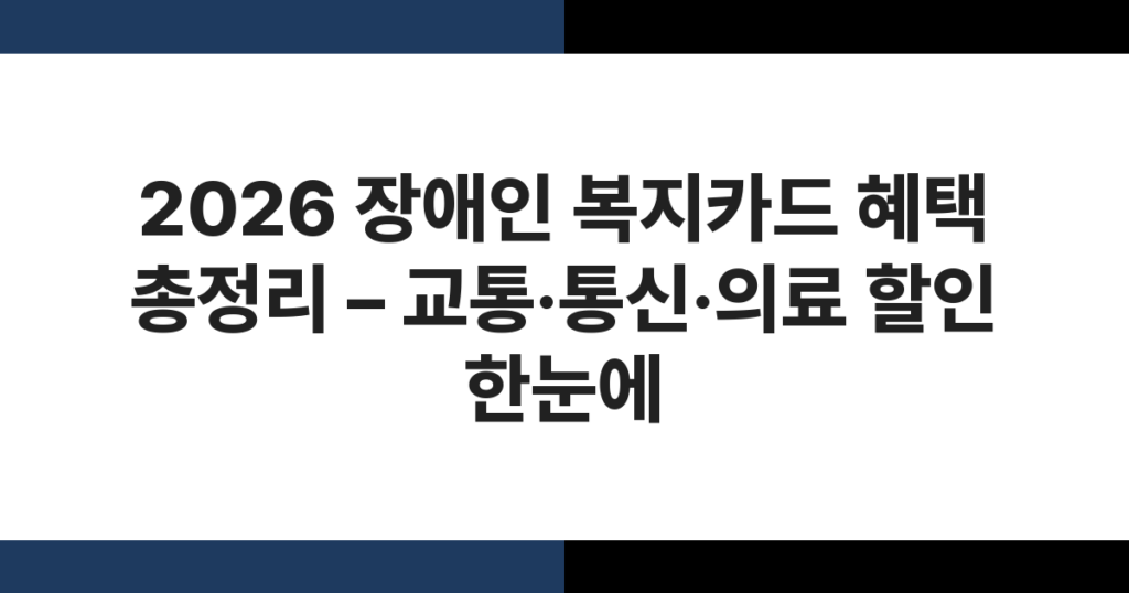 2026 장애인 복지카드 혜택 총정리 – 교통·통신·의료 할인 한눈에