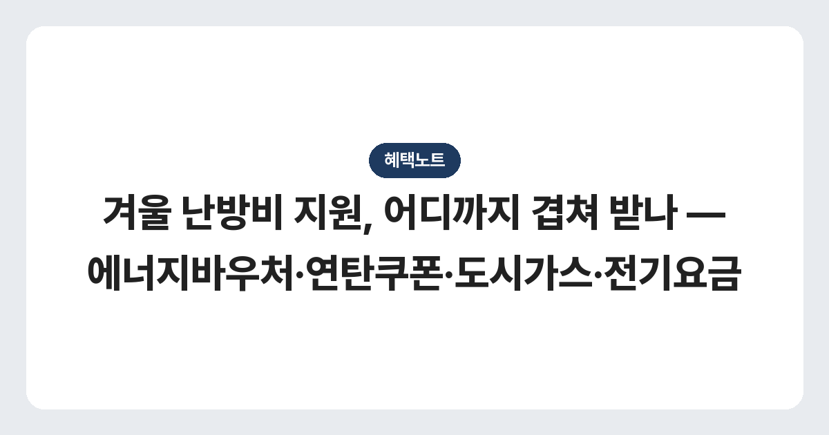 겨울 난방비 지원, 어디까지 겹쳐 받나 — 에너지바우처·연탄쿠폰·도시가스·전기요금